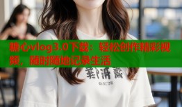 糖心vlog3.0下载：轻松创作精彩视频，随时随地记录生活
