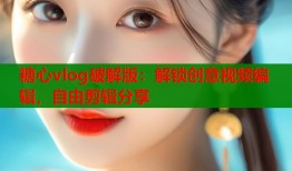 糖心vlog破解版：解锁创意视频编辑，自由剪辑分享