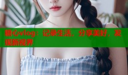 糖心vlog：记录生活，分享美好，发现新视界