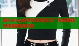 糖心vlog会员专享高清无广告体验畅享优质原创内容