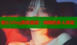 糖心Vlog黑椒盖饭：楠楠的多人体验