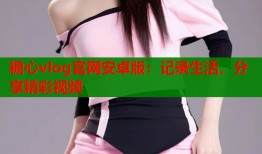 糖心vlog官网安卓版：记录生活，分享精彩视频
