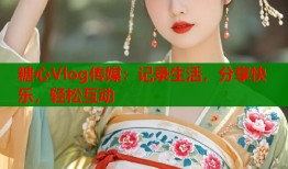 糖心Vlog传媒：记录生活，分享快乐，轻松互动