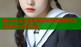 糖心vlog女演员带你探索短视频平台的创作与分享功能
