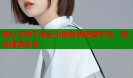 糖心小饼干流云小说免费阅读平台，轻松畅读全文