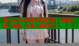 糖心VLOG苹果免费激活码：视频拍摄、编辑、分享一站式平台