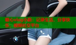糖心vlog小新：记录生活，分享快乐，视频社交平台