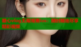 糖心vlog无限观看ios：随时随地尽享精彩视频
