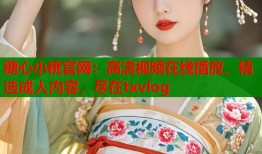 糖心小桃官网：高清视频在线播放，精选成人内容，尽在txvlog