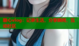 糖心vlog：记录生活，分享瞬间，互动社区