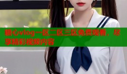 糖心vlog一区二区三区免费观看，尽享精彩视频内容