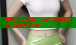 糖果心vlog合集：记录生活美好瞬间，分享快乐与你