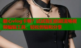 糖心vlog卡顿？试试我们的超流畅视频编辑工具，轻松剪辑和分享