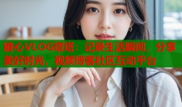 糖心VLOG塔塔：记录生活瞬间，分享美好时光，视频博客社区互动平台