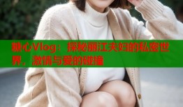 糖心Vlog：探秘丽江夫妇的私密世界，激情与爱的碰撞