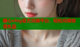 糖心vlog官方兑换平台，轻松兑换惊喜礼品