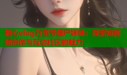 糖心vlog万圣节僵尸妹妹：探索短视频创作与互动社区的魅力
