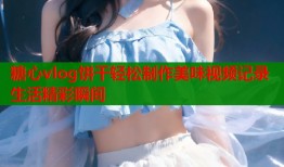 糖心vlog饼干轻松制作美味视频记录生活精彩瞬间