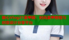 糖心Vlog21美甲网：时尚美甲教程与创意设计分享平台