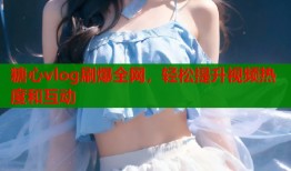 糖心vlog刷爆全网，轻松提升视频热度和互动