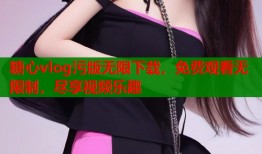 糖心vlog污版无限下载，免费观看无限制，尽享视频乐趣