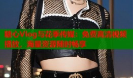 糖心Vlog与花季传媒：免费高清视频播放，海量资源随时畅享