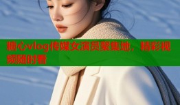 糖心vlog传媒女演员聚集地，精彩视频随时看