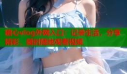 糖心vlog外网入口：记录生活，分享精彩，随时随地观看视频