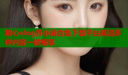糖心vlog苏小涵合集下载平台高清多样内容一键畅享