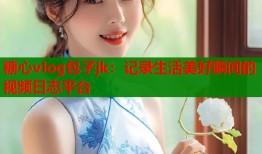 糖心vlog包子jk：记录生活美好瞬间的视频日志平台