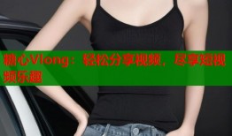 糖心Vlong：轻松分享视频，尽享短视频乐趣
