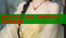 糖心小饼干1v1流云：极限对决平台，体验竞技激情