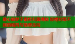 糖心御梦子最终归属揭秘 你绝对想不到的结局与情感走向