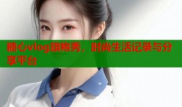 糖心vlog旗袍秀，时尚生活记录与分享平台