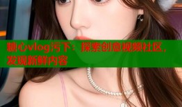 糖心vlog污下：探索创意视频社区，发现新鲜内容