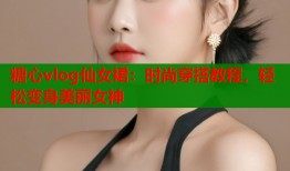 糖心vlog仙女裙：时尚穿搭教程，轻松变身美丽女神