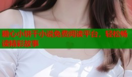 糖心小饼干小说免费阅读平台，轻松畅读精彩故事