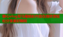 糖心vlog双马尾精彩内容在线欣赏轻松分享美好瞬间