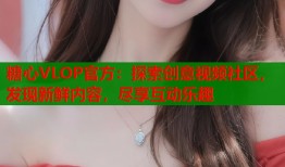 糖心VLOP官方：探索创意视频社区，发现新鲜内容，尽享互动乐趣