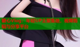 糖心Vlog：年轻UP主聚集地，视频剪辑与分享平台