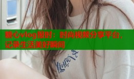 糖心vlog报时：时尚视频分享平台，记录生活美好瞬间