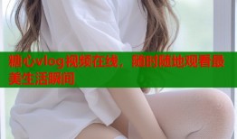 糖心vlog视频在线，随时随地观看最美生活瞬间