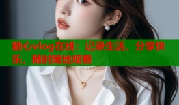 糖心vlog在线：记录生活，分享快乐，随时随地观看