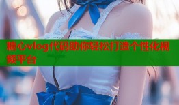 糖心vlog代码助你轻松打造个性化视频平台