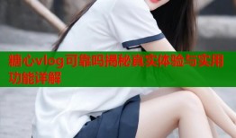 糖心vlog可靠吗揭秘真实体验与实用功能详解