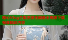 糖心Vlog合集资源全网最全高速下载畅享精彩内容
