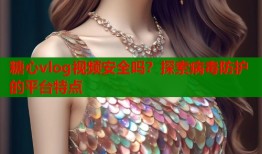 糖心vlog视频安全吗？探索病毒防护的平台特点