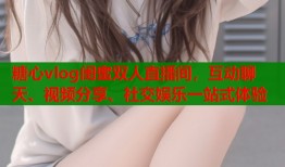 糖心vlog闺蜜双人直播间，互动聊天、视频分享、社交娱乐一站式体验