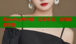糖心vlog榨汁姬：记录生活，分享健康饮食