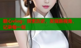 糖心vlog：探索历史，发现新视角，记录每一刻